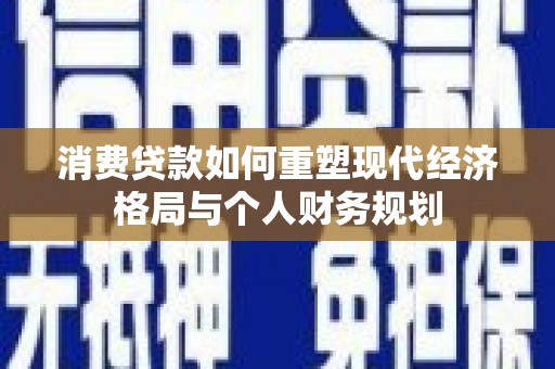 齐齐哈尔消费贷款如何重塑现代经济格局与个人财务规划