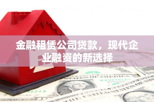 齐齐哈尔金融租赁公司贷款，现代企业融资的新选择