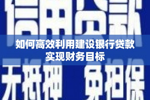 齐齐哈尔如何高效利用建设银行贷款实现财务目标