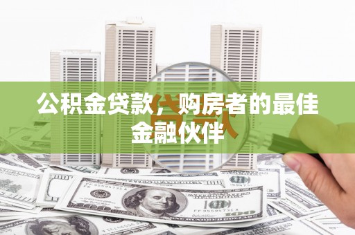 齐齐哈尔公积金贷款，购房者的最佳金融伙伴