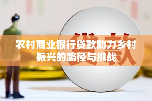 齐齐哈尔农村商业银行贷款助力乡村振兴的路径与挑战
