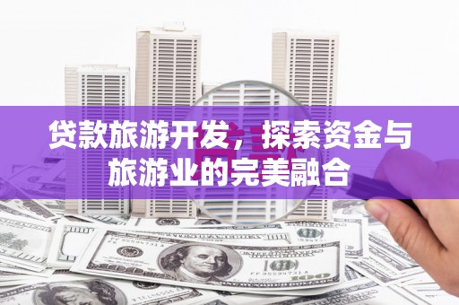 齐齐哈尔贷款旅游开发，探索资金与旅游业的完美融合