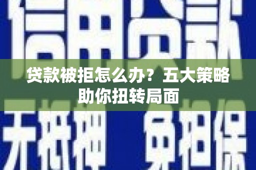 齐齐哈尔贷款被拒怎么办？五大策略助你扭转局面