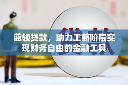 齐齐哈尔蓝领贷款，助力工薪阶层实现财务自由的金融工具