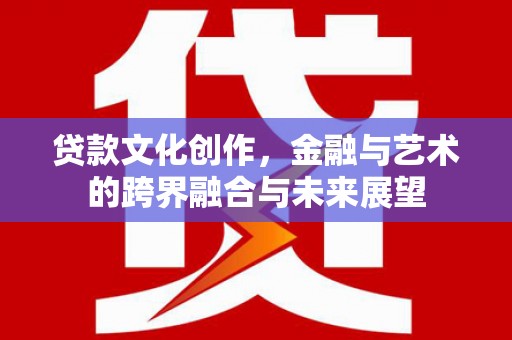 齐齐哈尔贷款文化创作，金融与艺术的跨界融合与未来展望