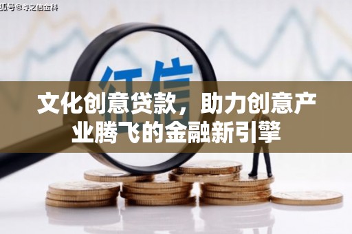 齐齐哈尔文化创意贷款，助力创意产业腾飞的金融新引擎