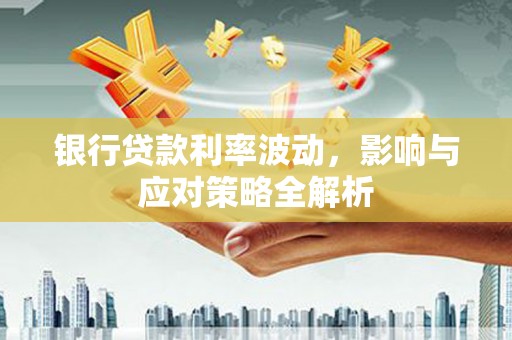 齐齐哈尔银行贷款利率波动，影响与应对策略全解析
