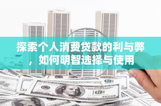 齐齐哈尔探索个人消费贷款的利与弊，如何明智选择与使用