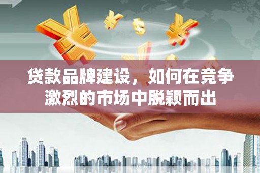 齐齐哈尔贷款品牌建设，如何在竞争激烈的市场中脱颖而出