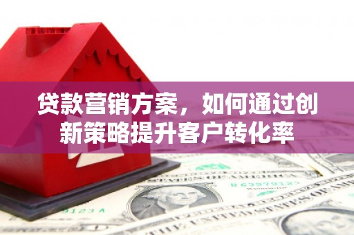 齐齐哈尔贷款营销方案，如何通过创新策略提升客户转化率