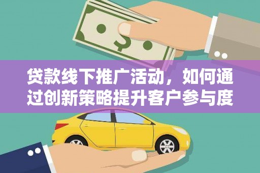 齐齐哈尔贷款线下推广活动，如何通过创新策略提升客户参与度