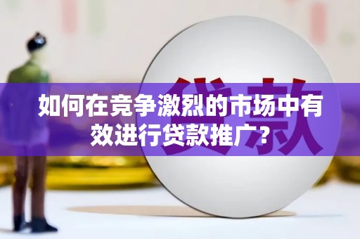 齐齐哈尔如何在竞争激烈的市场中有效进行贷款推广？