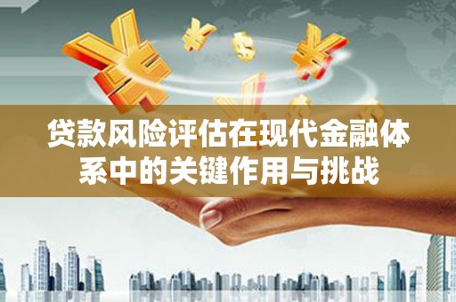 齐齐哈尔贷款风险评估在现代金融体系中的关键作用与挑战