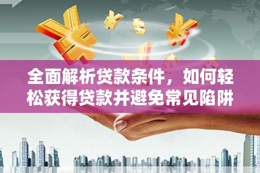 齐齐哈尔全面解析贷款条件，如何轻松获得贷款并避免常见陷阱