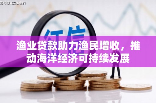 齐齐哈尔渔业贷款助力渔民增收，推动海洋经济可持续发展