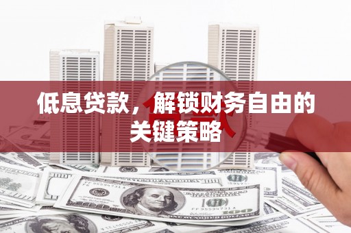 齐齐哈尔低息贷款，解锁财务自由的关键策略