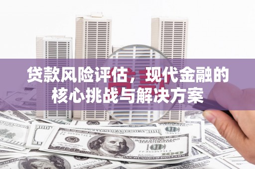 齐齐哈尔贷款风险评估，现代金融的核心挑战与解决方案