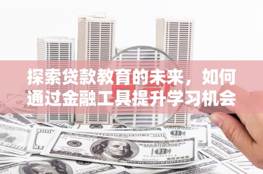 齐齐哈尔探索贷款教育的未来，如何通过金融工具提升学习机会