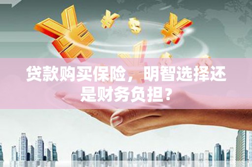 齐齐哈尔贷款购买保险，明智选择还是财务负担？
