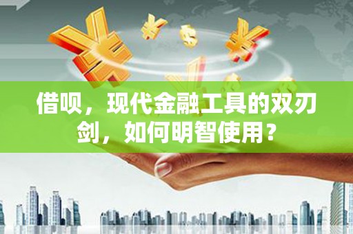 齐齐哈尔借呗，现代金融工具的双刃剑，如何明智使用？