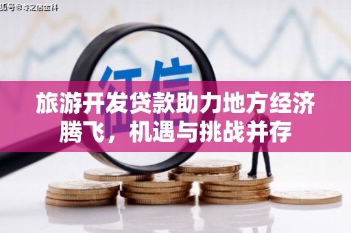 齐齐哈尔旅游开发贷款助力地方经济腾飞，机遇与挑战并存