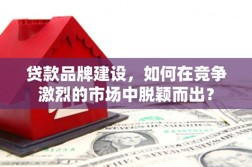 齐齐哈尔贷款品牌建设，如何在竞争激烈的市场中脱颖而出？