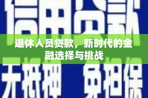 齐齐哈尔退休人员贷款，新时代的金融选择与挑战