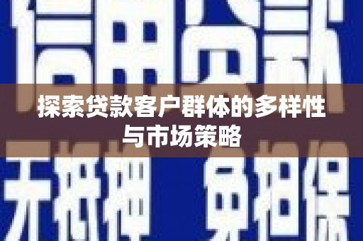 齐齐哈尔探索贷款客户群体的多样性与市场策略