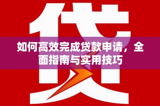 齐齐哈尔如何高效完成贷款申请，全面指南与实用技巧