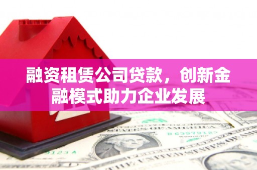 齐齐哈尔融资租赁公司贷款，创新金融模式助力企业发展