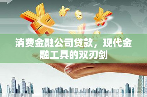 齐齐哈尔消费金融公司贷款，现代金融工具的双刃剑
