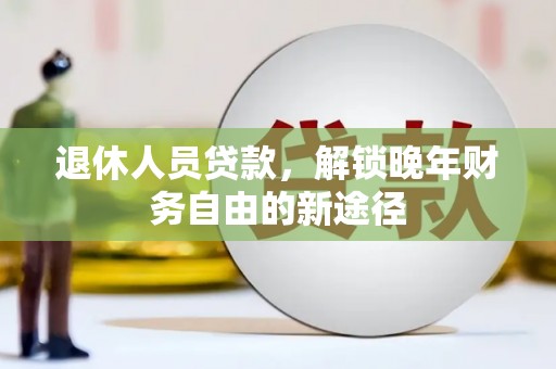 齐齐哈尔退休人员贷款，解锁晚年财务自由的新途径