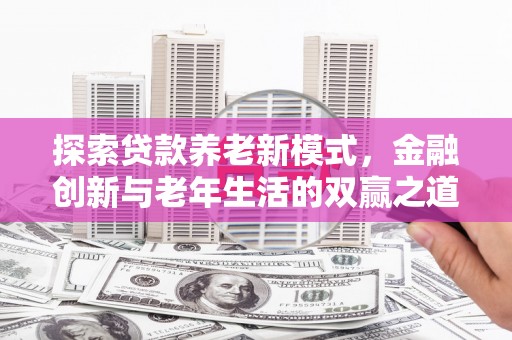 齐齐哈尔探索贷款养老新模式，金融创新与老年生活的双赢之道