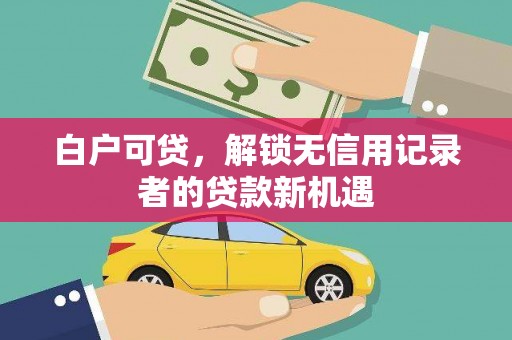 齐齐哈尔白户可贷，解锁无信用记录者的贷款新机遇