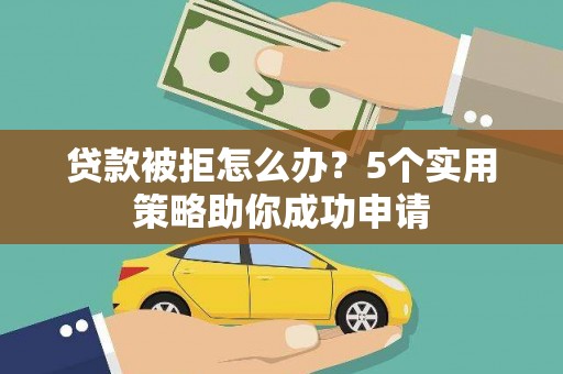 齐齐哈尔贷款被拒怎么办？5个实用策略助你成功申请