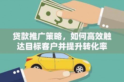 齐齐哈尔贷款推广策略，如何高效触达目标客户并提升转化率