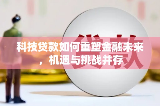 齐齐哈尔科技贷款如何重塑金融未来，机遇与挑战并存