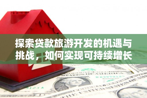齐齐哈尔探索贷款旅游开发的机遇与挑战，如何实现可持续增长