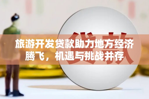 齐齐哈尔旅游开发贷款助力地方经济腾飞，机遇与挑战并存