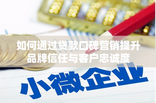 齐齐哈尔如何通过贷款口碑营销提升品牌信任与客户忠诚度