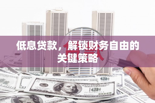 齐齐哈尔低息贷款，解锁财务自由的关键策略