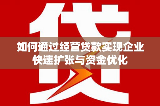 齐齐哈尔如何通过经营贷款实现企业快速扩张与资金优化