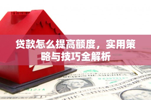齐齐哈尔贷款怎么提高额度，实用策略与技巧全解析
