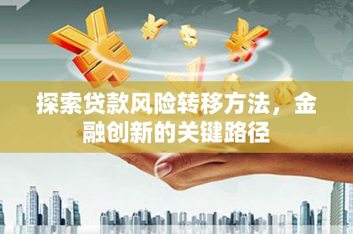 齐齐哈尔探索贷款风险转移方法，金融创新的关键路径