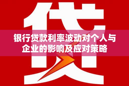 齐齐哈尔银行贷款利率波动对个人与企业的影响及应对策略