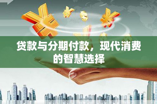 齐齐哈尔贷款与分期付款，现代消费的智慧选择