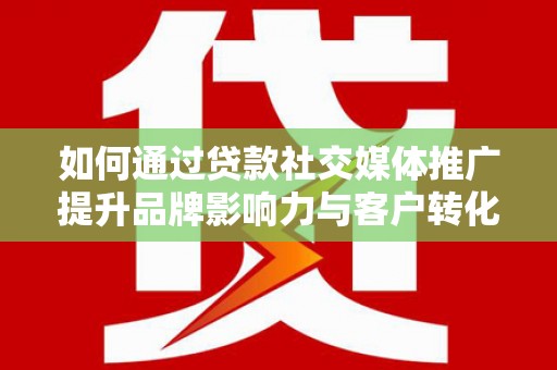 齐齐哈尔如何通过贷款社交媒体推广提升品牌影响力与客户转化率