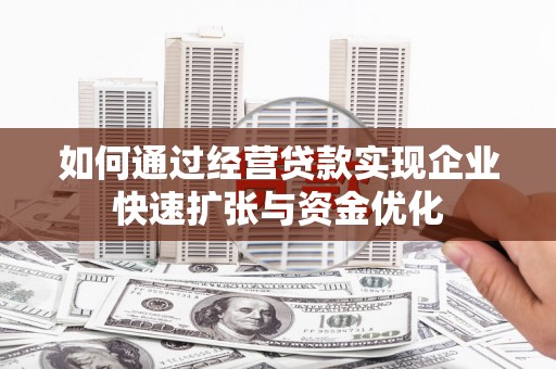 齐齐哈尔如何通过经营贷款实现企业快速扩张与资金优化