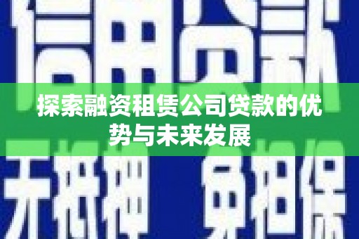 齐齐哈尔探索融资租赁公司贷款的优势与未来发展