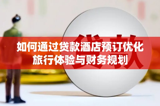 齐齐哈尔如何通过贷款酒店预订优化旅行体验与财务规划
